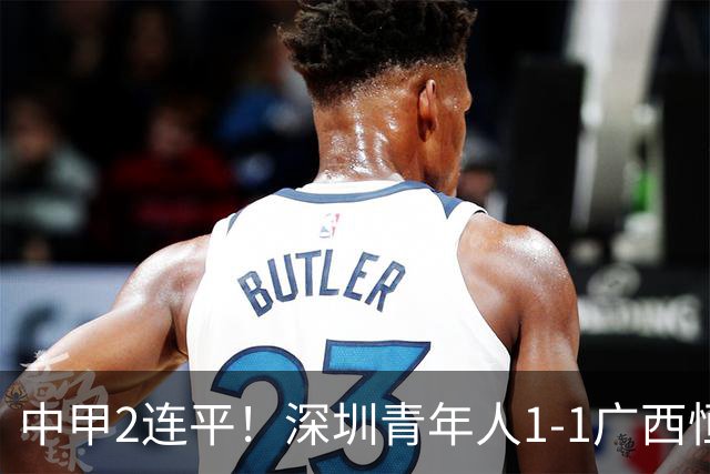 中甲2连平！深圳青年人1-1广西恒宸 深圳让出榜首净胜球劣势暂第2