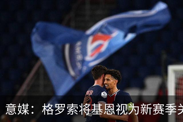 意媒：格罗索将基恩视为新赛季关键人物，已明确表达将其留队意愿