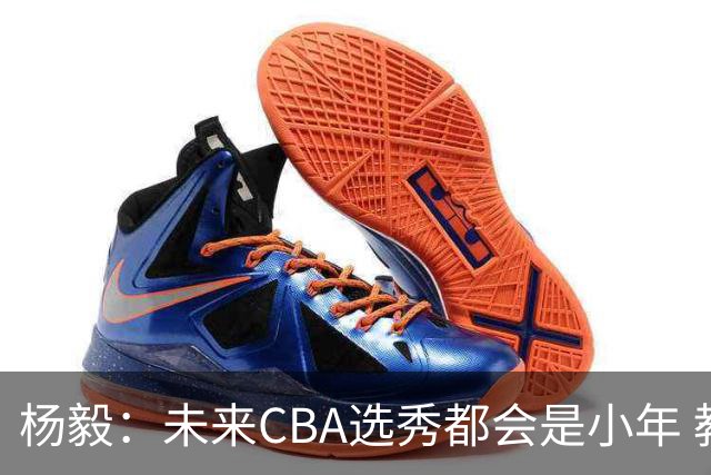 杨毅：未来CBA选秀都会是小年 教育公平更重要